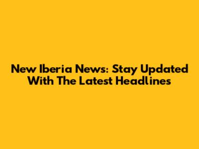 New Iberia News: Stay Updated With The Latest Headlines