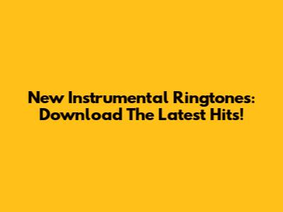 New Instrumental Ringtones: Download The Latest Hits!