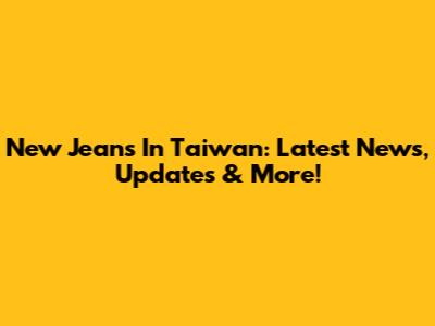 New Jeans In Taiwan: Latest News, Updates & More!