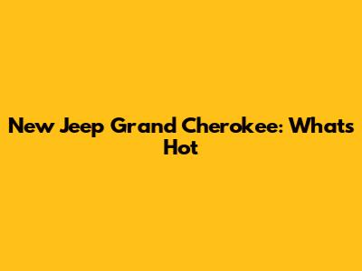 New Jeep Grand Cherokee: What's Hot