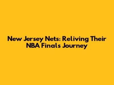 New Jersey Nets: Reliving Their NBA Finals Journey