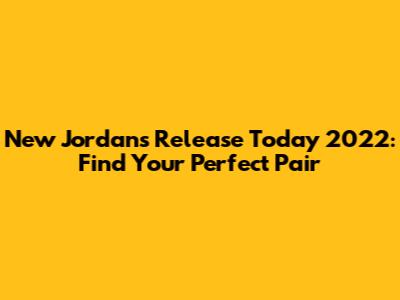 New Jordans Release Today 2022: Find Your Perfect Pair