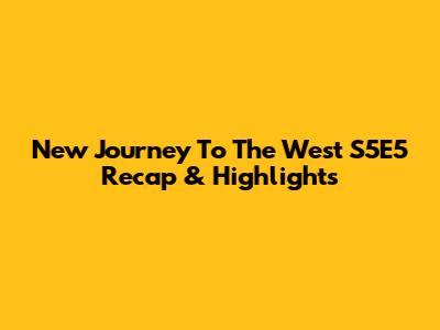 New Journey To The West S5E5 Recap & Highlights