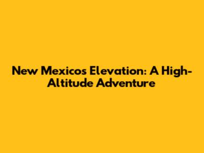 New Mexico's Elevation: A High-Altitude Adventure
