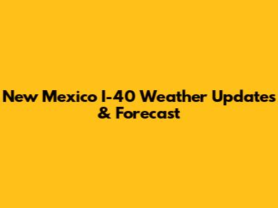 New Mexico I-40 Weather Updates & Forecast
