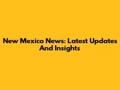 New Mexico News: Latest Updates And Insights