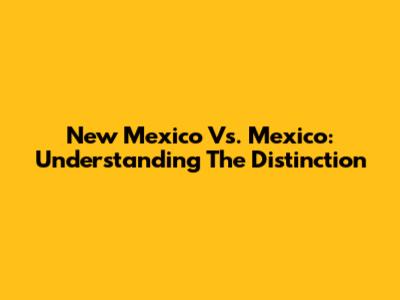 New Mexico Vs. Mexico: Understanding The Distinction
