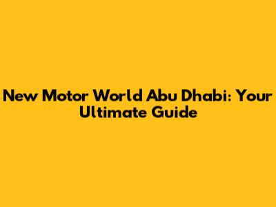 New Motor World Abu Dhabi: Your Ultimate Guide