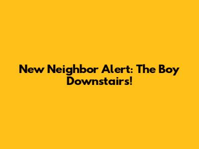 New Neighbor Alert: The Boy Downstairs!