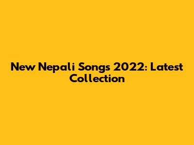 New Nepali Songs 2022: Latest Collection