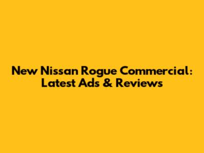 New Nissan Rogue Commercial: Latest Ads & Reviews