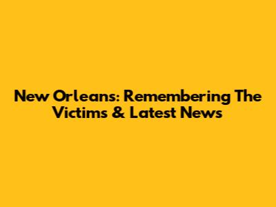 New Orleans: Remembering The Victims & Latest News