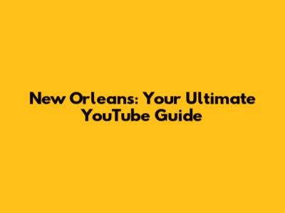 New Orleans: Your Ultimate YouTube Guide