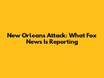New Orleans Attack: What Fox News Is Reporting