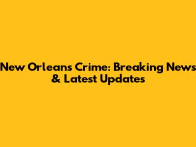 New Orleans Crime: Breaking News & Latest Updates
