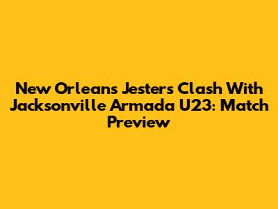 New Orleans Jesters Clash With Jacksonville Armada U23: Match Preview