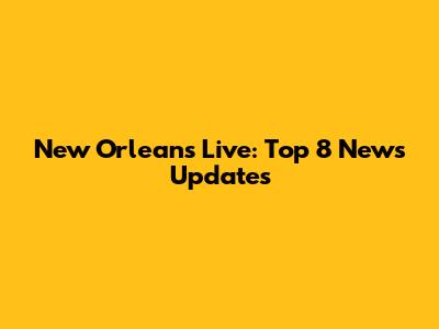 New Orleans Live: Top 8 News Updates