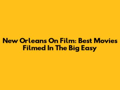 New Orleans On Film: Best Movies Filmed In The Big Easy