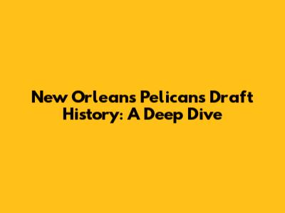 New Orleans Pelicans Draft History: A Deep Dive