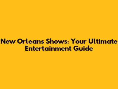 New Orleans Shows: Your Ultimate Entertainment Guide
