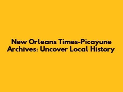 New Orleans Times-Picayune Archives: Uncover Local History