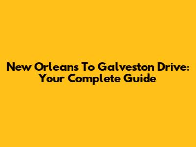 New Orleans To Galveston Drive: Your Complete Guide