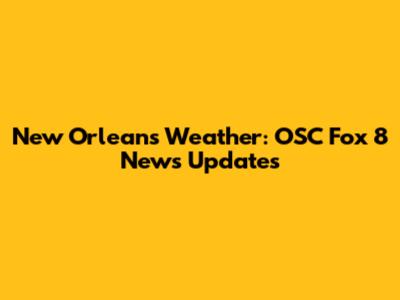 New Orleans Weather: OSC Fox 8 News Updates