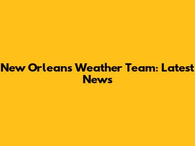 New Orleans Weather Team: Latest News
