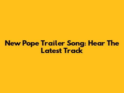 New Pope Trailer Song: Hear The Latest Track