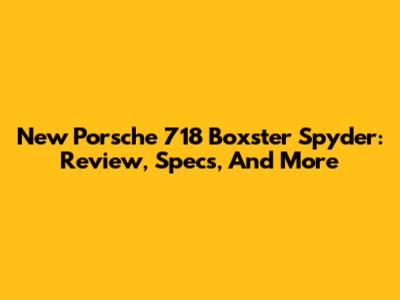 New Porsche 718 Boxster Spyder: Review, Specs, And More