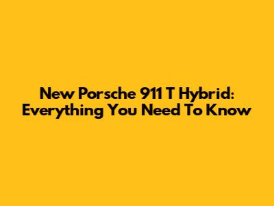 New Porsche 911 T Hybrid: Everything You Need To Know