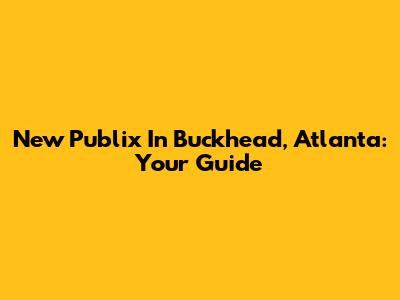 New Publix In Buckhead, Atlanta: Your Guide
