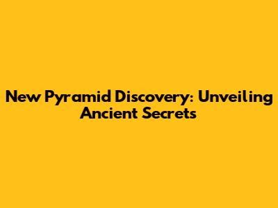 New Pyramid Discovery: Unveiling Ancient Secrets