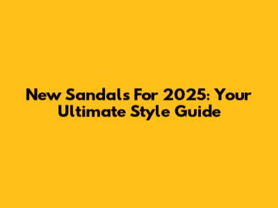 New Sandals For 2025: Your Ultimate Style Guide