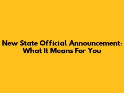 New State Official Announcement: What It Means For You