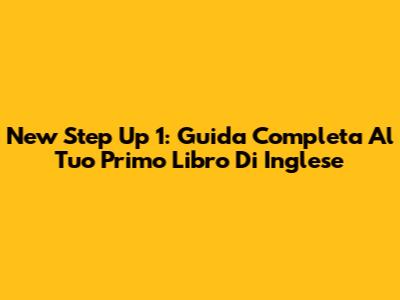 New Step Up 1: Guida Completa Al Tuo Primo Libro Di Inglese