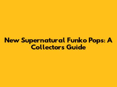 New Supernatural Funko Pops: A Collector's Guide