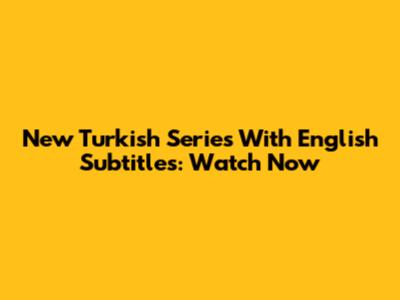 New Turkish Series With English Subtitles: Watch Now