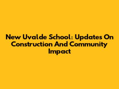 New Uvalde School: Updates On Construction And Community Impact
