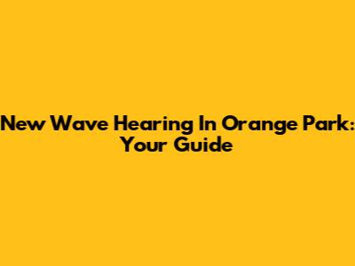 New Wave Hearing In Orange Park: Your Guide