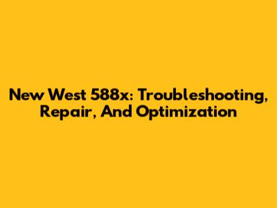 New West 588x: Troubleshooting, Repair, And Optimization