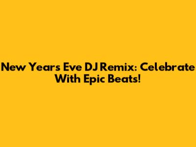 New Year's Eve DJ Remix: Celebrate With Epic Beats!