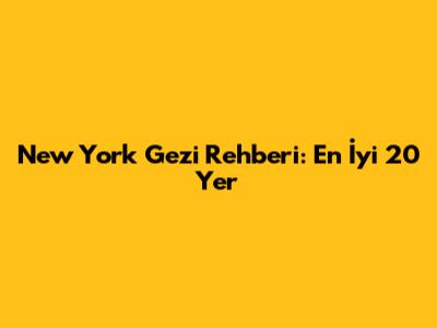 New York Gezi Rehberi: En İyi 20 Yer
