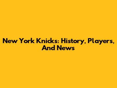New York Knicks: History, Players, And News
