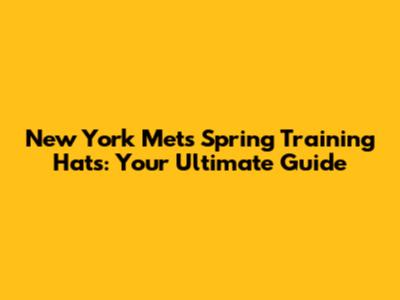 New York Mets Spring Training Hats: Your Ultimate Guide