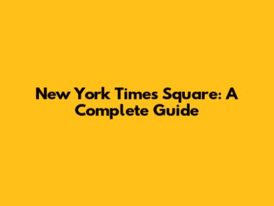 New York Times Square: A Complete Guide