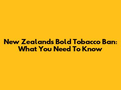 New Zealand's Bold Tobacco Ban: What You Need To Know
