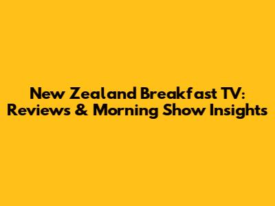 New Zealand Breakfast TV: Reviews & Morning Show Insights