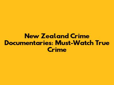 New Zealand Crime Documentaries: Must-Watch True Crime