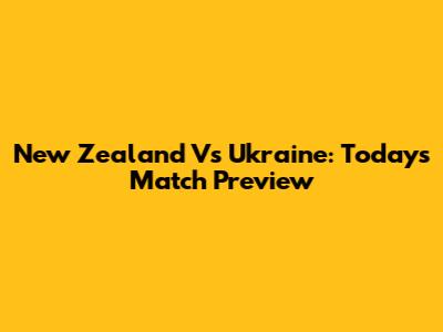 New Zealand Vs Ukraine: Today's Match Preview